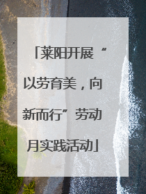 莱阳开展“以劳育美，向新而行”劳动月实践活动