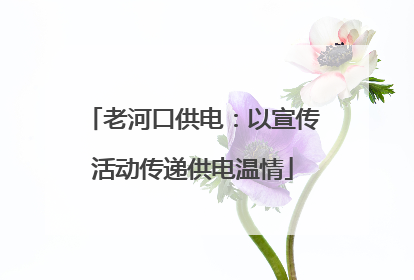 老河口供电：以宣传活动传递供电温情