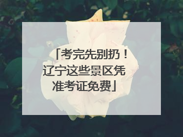 考完先别扔！辽宁这些景区凭准考证免费