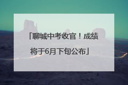 聊城中考收官！成绩将于6月下旬公布