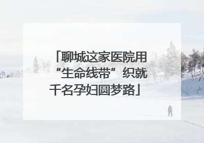 聊城这家医院用“生命线带”织就千名孕妇圆梦路