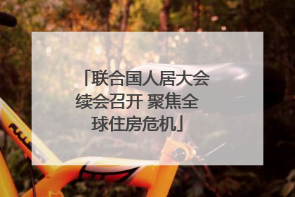 联合国人居大会续会召开 聚焦全球住房危机