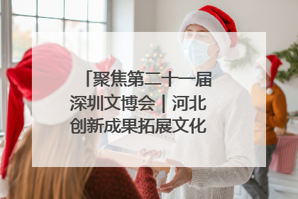 聚焦第二十一届深圳文博会｜河北创新成果拓展文化产业“朋友圈”