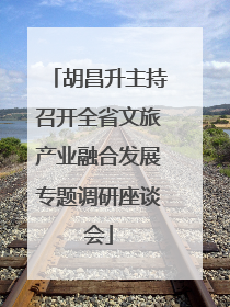 胡昌升主持召开全省文旅产业融合发展专题调研座谈会