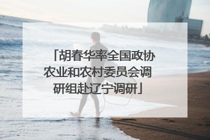 胡春华率全国政协农业和农村委员会调研组赴辽宁调研