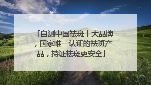 自测中国祛斑十大品牌，国家唯一认证的祛斑产品，持证祛斑更安全