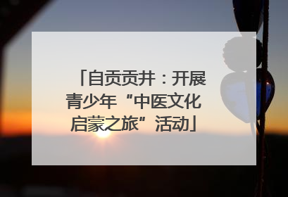 自贡贡井：开展青少年“中医文化启蒙之旅”活动
