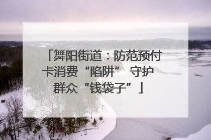 舞阳街道：防范预付卡消费“陷阱” 守护群众“钱袋子”