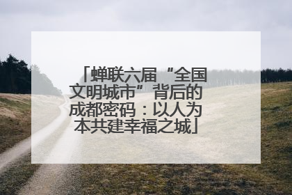 蝉联六届“全国文明城市”背后的成都密码：以人为本共建幸福之城