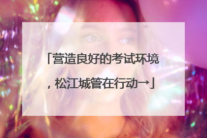营造良好的考试环境，松江城管在行动→