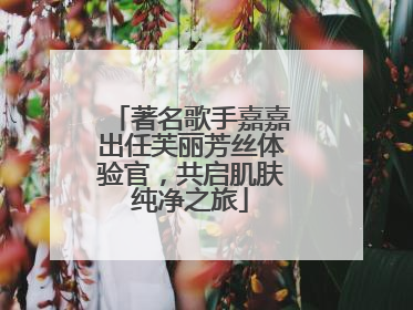 著名歌手嘉嘉出任芙丽芳丝体验官，共启肌肤纯净之旅