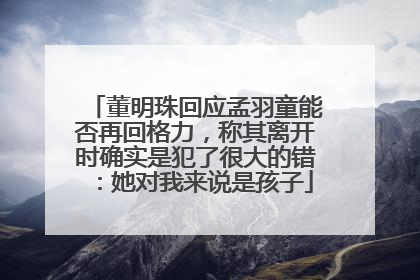 董明珠回应孟羽童能否再回格力，称其离开时确实是犯了很大的错：她对我来说是孩子