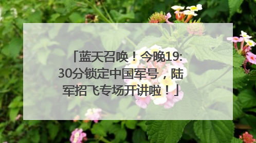 蓝天召唤！今晚19:30分锁定中国军号，陆军招飞专场开讲啦！