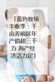 蓝色牧场丰收季：千亩养殖区年产值超三千万 海产经济活力足