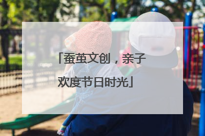 蚕茧文创，亲子欢度节日时光