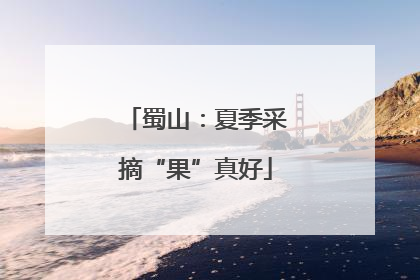 蜀山：夏季采摘“果”真好
