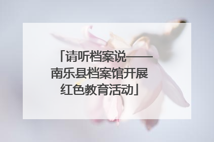 请听档案说——南乐县档案馆开展红色教育活动