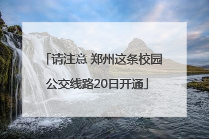请注意 郑州这条校园公交线路20日开通