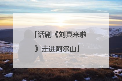 话剧《刘真来啦》走进阿尔山