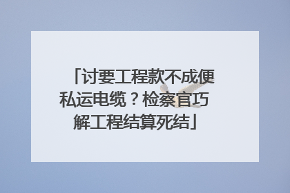 讨要工程款不成便私运电缆？检察官巧解工程结算死结