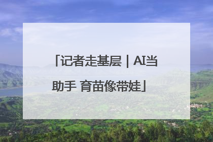 记者走基层｜AI当助手 育苗像带娃