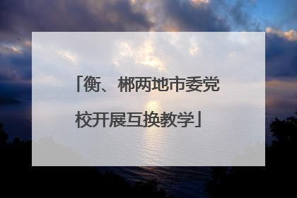 衡、郴两地市委党校开展互换教学