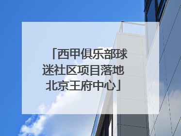 西甲俱乐部球迷社区项目落地北京王府中心