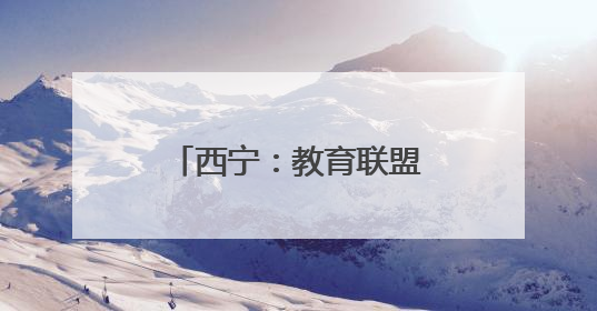 西宁：教育联盟聚力办好“家门口”的幼儿园