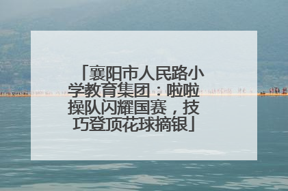 襄阳市人民路小学教育集团：啦啦操队闪耀国赛，技巧登顶花球摘银