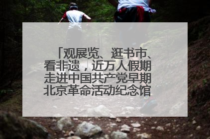 观展览、逛书市、看非遗，近万人假期走进中国共产党早期北京革命活动纪念馆解锁参观新体验