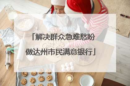 解决群众急难愁盼 做达州市民满意银行
