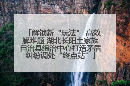 解锁新“玩法” 高效解难题 湖北长阳土家族自治县综治中心打造矛盾纠纷调处“终点站”