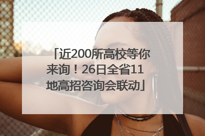 近200所高校等你来询！26日全省11地高招咨询会联动