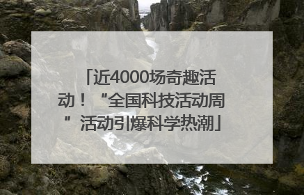 近4000场奇趣活动！“全国科技活动周”活动引爆科学热潮