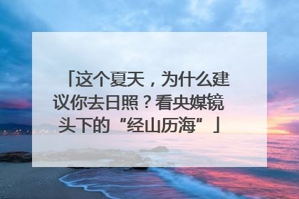 这个夏天，为什么建议你去日照？看央媒镜头下的“经山历海”