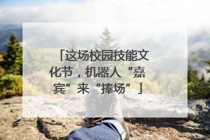 这场校园技能文化节，机器人“嘉宾”来“捧场”