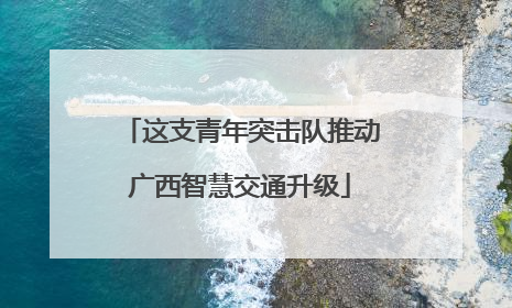 这支青年突击队推动广西智慧交通升级