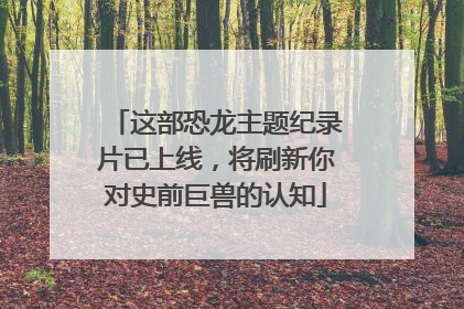 这部恐龙主题纪录片已上线，将刷新你对史前巨兽的认知