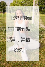 这里的端午非遗竹编活动，温情拾忆