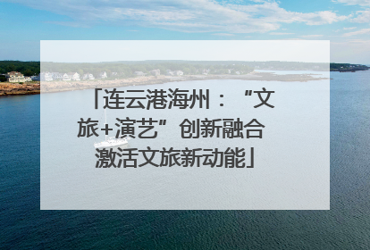 连云港海州：“文旅+演艺”创新融合 激活文旅新动能
