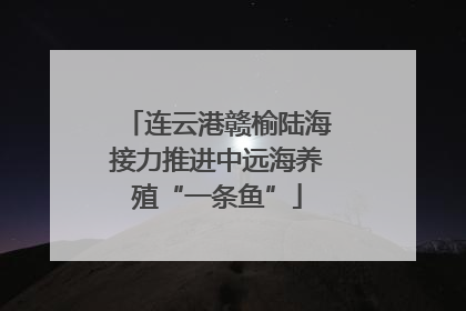 连云港赣榆陆海接力推进中远海养殖“一条鱼”
