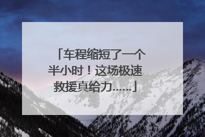 车程缩短了一个半小时！这场极速救援真给力……