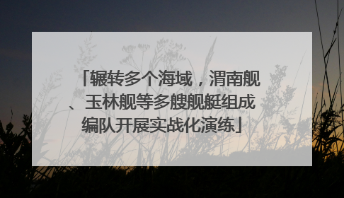 辗转多个海域，渭南舰、玉林舰等多艘舰艇组成编队开展实战化演练