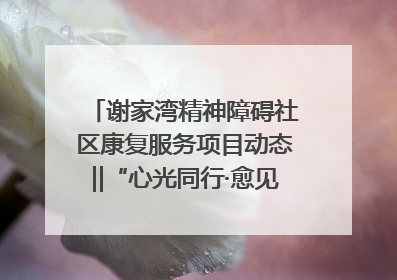 谢家湾精神障碍社区康复服务项目动态‖“心光同行·愈见美好——公益讲堂与健康义诊”活动