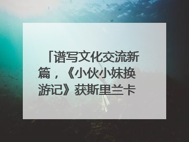 谱写文化交流新篇，《小伙小妹换游记》获斯里兰卡旅游部点赞
