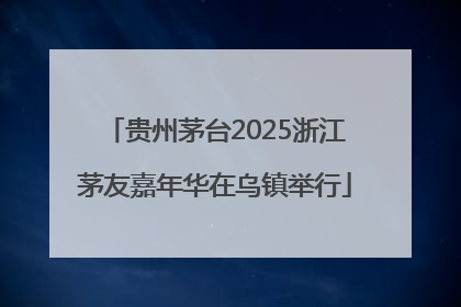 贵州茅台2025浙江茅友嘉年华在乌镇举行