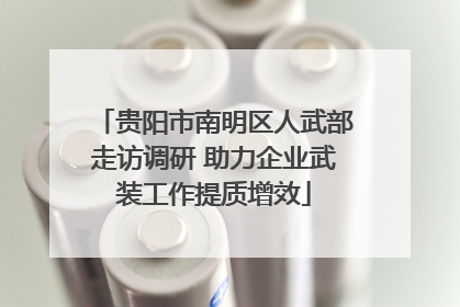 贵阳市南明区人武部走访调研 助力企业武装工作提质增效