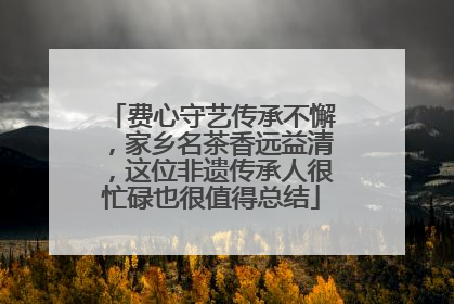 费心守艺传承不懈，家乡名茶香远益清，这位非遗传承人很忙碌也很值得总结