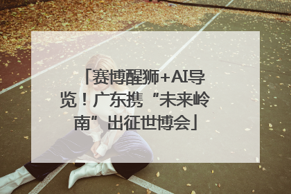赛博醒狮+AI导览！广东携“未来岭南”出征世博会