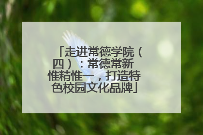 走进常德学院（四）：常德常新 惟精惟一，打造特色校园文化品牌